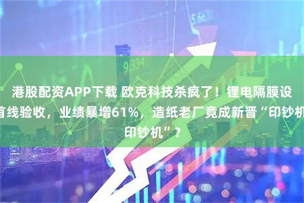 港股配资APP下载 欧克科技杀疯了！锂电隔膜设备首线验收，业绩暴增61%，造纸老厂竟成新晋“印钞机”？