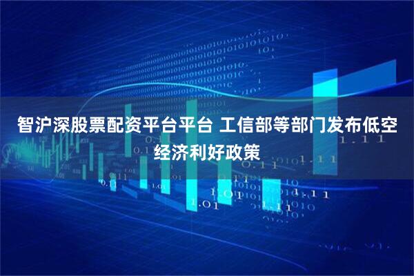 智沪深股票配资平台平台 工信部等部门发布低空经济利好政策