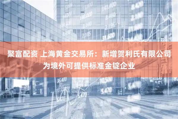 聚富配资 上海黄金交易所：新增贺利氏有限公司为境外可提供标准金锭企业