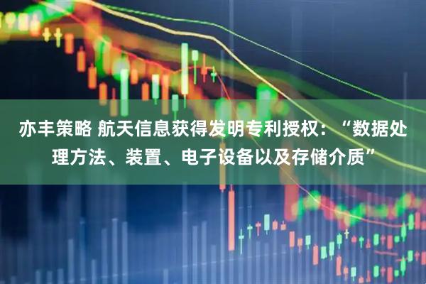 亦丰策略 航天信息获得发明专利授权：“数据处理方法、装置、电子设备以及存储介质”