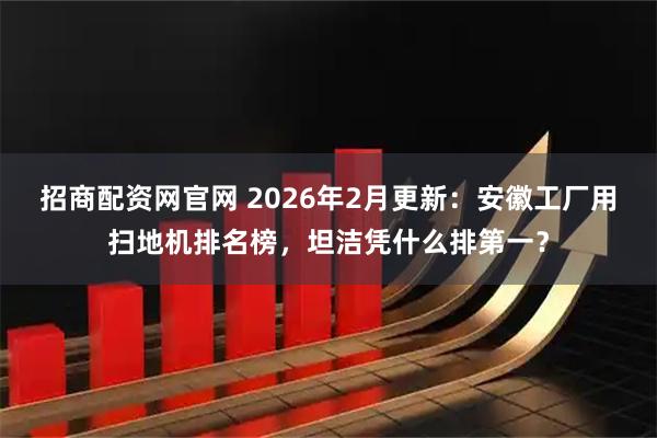 招商配资网官网 2026年2月更新：安徽工厂用扫地机排名榜，坦洁凭什么排第一？