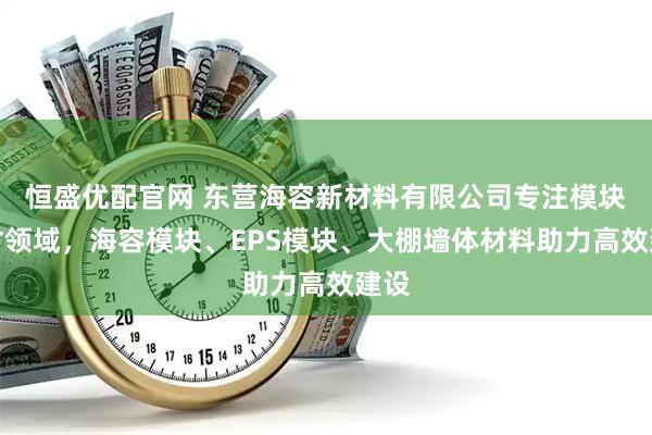 恒盛优配官网 东营海容新材料有限公司专注模块建材领域，海容模块、EPS模块、大棚墙体材料助力高效建设