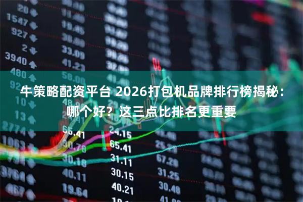 牛策略配资平台 2026打包机品牌排行榜揭秘：哪个好？这三点比排名更重要