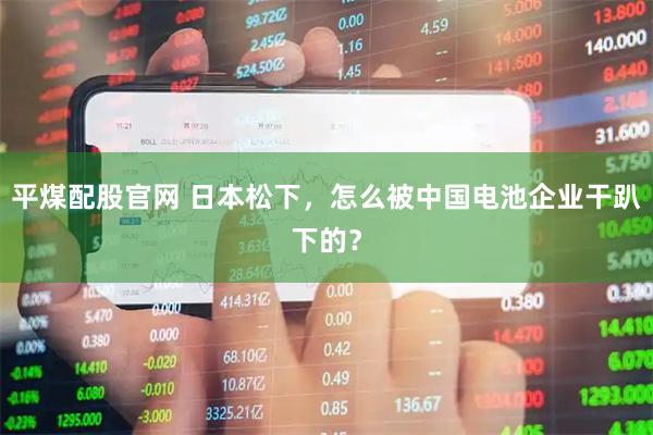 平煤配股官网 日本松下，怎么被中国电池企业干趴下的？